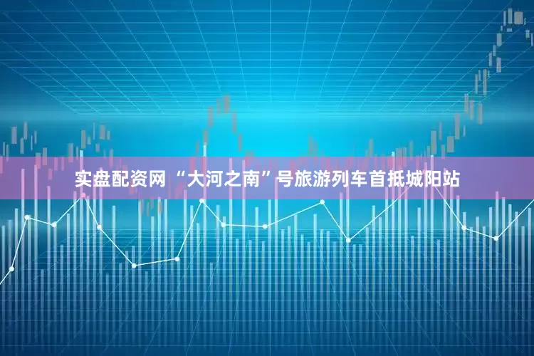 实盘配资网 “大河之南”号旅游列车首抵城阳站