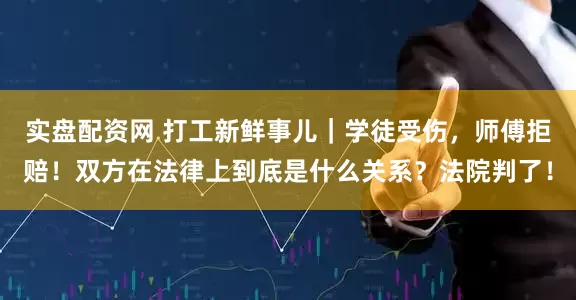 实盘配资网 打工新鲜事儿｜学徒受伤，师傅拒赔！双方在法律上到底是什么关系？法院判了！