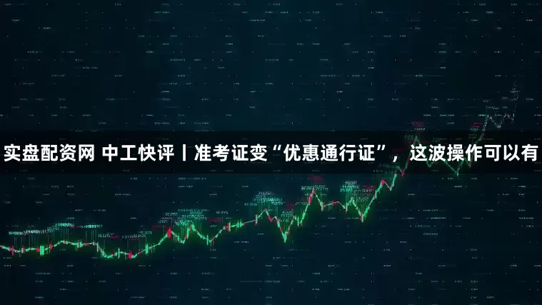 实盘配资网 中工快评丨准考证变“优惠通行证”，这波操作可以有
