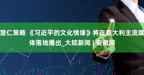 慧仁策略 《习近平的文化情缘》将在意大利主流媒体落地播出_大皖新闻 | 安徽网