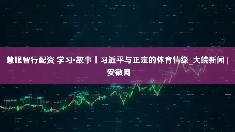 慧眼智行配资 学习·故事丨习近平与正定的体育情缘_大皖新闻 | 安徽网