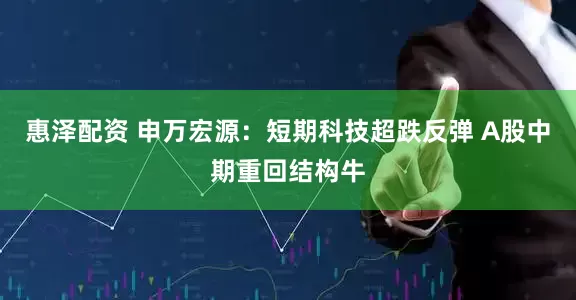 惠泽配资 申万宏源：短期科技超跌反弹 A股中期重回结构牛