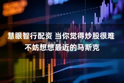 慧眼智行配资 当你觉得炒股很难 不妨想想最近的马斯克