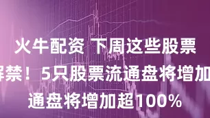 火牛配资 下周这些股票限售股解禁！5只股票流通盘将增加超100%