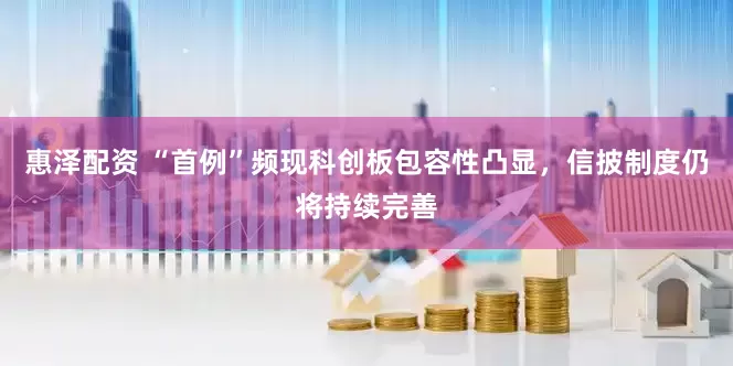 惠泽配资 “首例”频现科创板包容性凸显，信披制度仍将持续完善