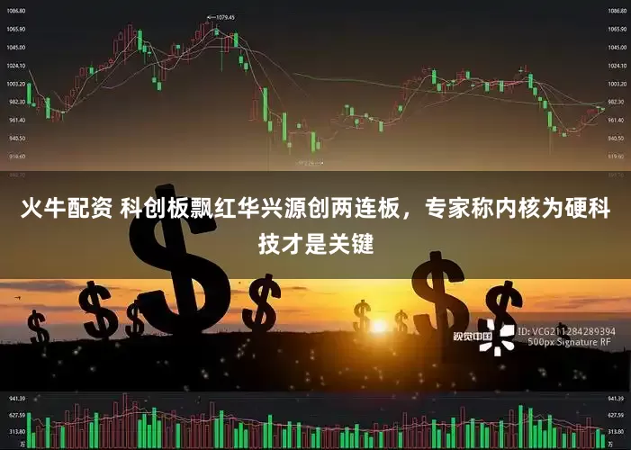 火牛配资 科创板飘红华兴源创两连板，专家称内核为硬科技才是关键