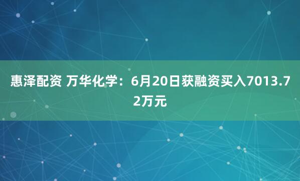 惠泽配资 万华化学：6月20日获融资买入7013.72万元