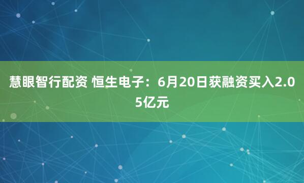 慧眼智行配资 恒生电子：6月20日获融资买入2.05亿元
