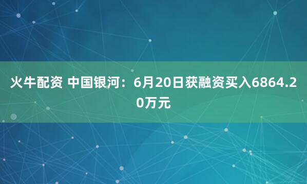火牛配资 中国银河：6月20日获融资买入6864.20万元