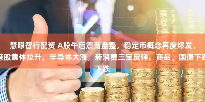 慧眼智行配资 A股午后震荡盘整，稳定币概念再度爆发，港股集体拉升，半导体大涨，新消费三宝反弹，商品、国债下跌
