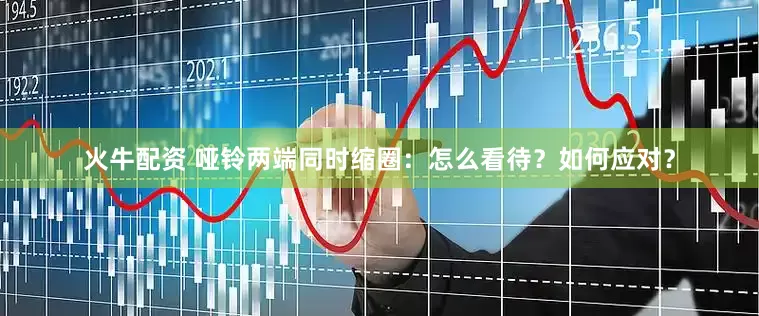火牛配资 哑铃两端同时缩圈：怎么看待？如何应对？