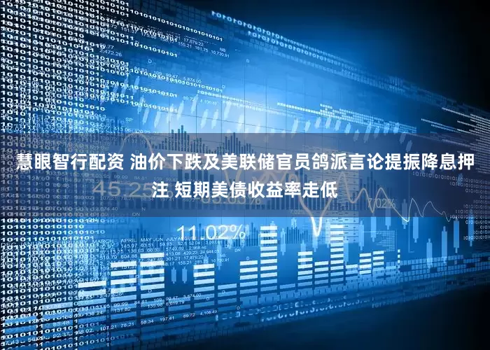 慧眼智行配资 油价下跌及美联储官员鸽派言论提振降息押注 短期美债收益率走低