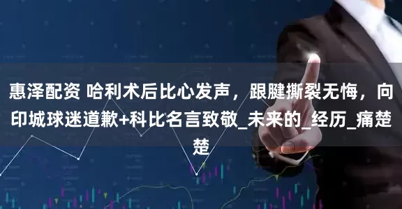惠泽配资 哈利术后比心发声，跟腱撕裂无悔，向印城球迷道歉+科比名言致敬_未来的_经历_痛楚