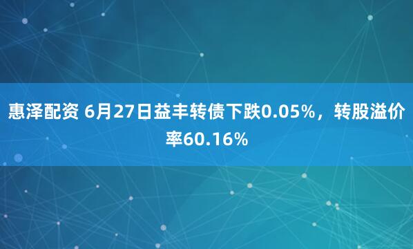 惠泽配资 6月27日益丰转债下跌0.05%，转股溢价率60.16%