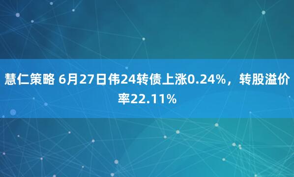 慧仁策略 6月27日伟24转债上涨0.24%，转股溢价率22.11%