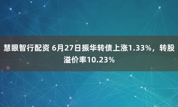 慧眼智行配资 6月27日振华转债上涨1.33%，转股溢价率10.23%