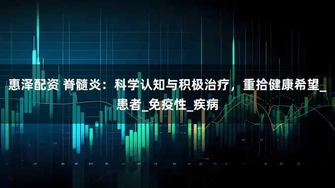 惠泽配资 脊髓炎：科学认知与积极治疗，重拾健康希望_患者_免疫性_疾病