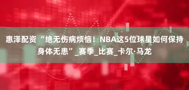惠泽配资 “绝无伤病烦恼！NBA这5位球星如何保持身体无患”_赛季_比赛_卡尔·马龙