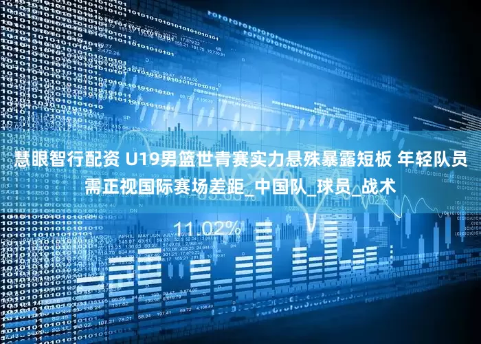 慧眼智行配资 U19男篮世青赛实力悬殊暴露短板 年轻队员需正视国际赛场差距_中国队_球员_战术