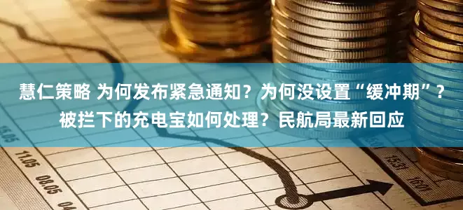 慧仁策略 为何发布紧急通知？为何没设置“缓冲期”？被拦下的充电宝如何处理？民航局最新回应