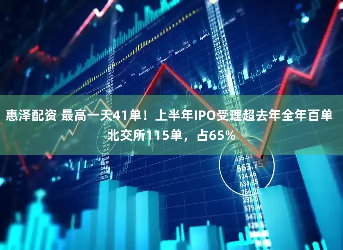 惠泽配资 最高一天41单!上半年IPO受理超去年全年百单 北交所115单,占65%
