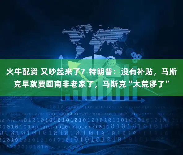 火牛配资 又吵起来了?特朗普:没有补贴,马斯克早就要回南非老家了,马斯克“太荒谬了”