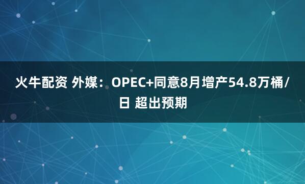 火牛配资 外媒：OPEC+同意8月增产54.8万桶/日 超出预期