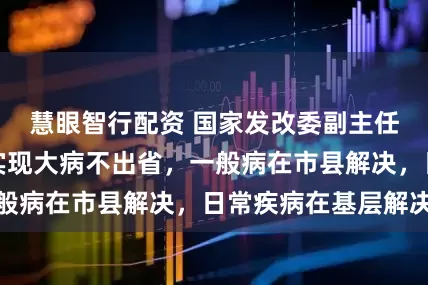 慧眼智行配资 国家发改委副主任李春临：加快实现大病不出省，一般病在市县解决，日常疾病在基层解决