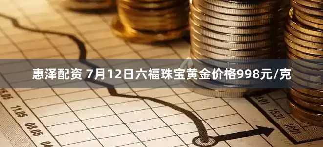 惠泽配资 7月12日六福珠宝黄金价格998元/克