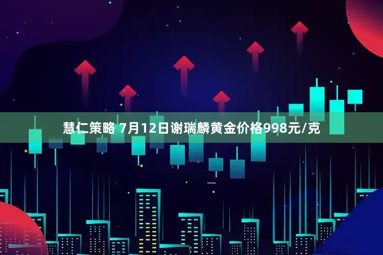 慧仁策略 7月12日谢瑞麟黄金价格998元/克