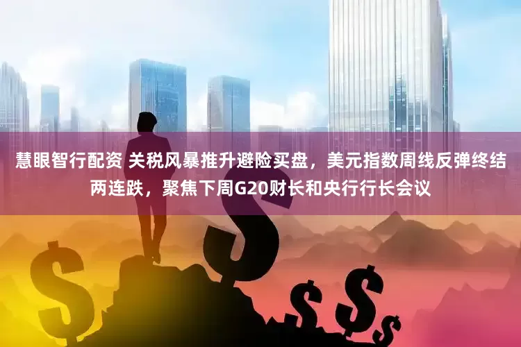 慧眼智行配资 关税风暴推升避险买盘，美元指数周线反弹终结两连跌，聚焦下周G20财长和央行行长会议