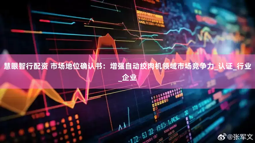 慧眼智行配资 市场地位确认书：增强自动绞肉机领域市场竞争力_认证_行业_企业