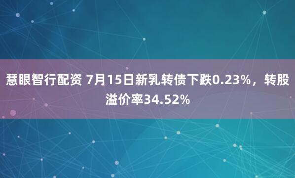 慧眼智行配资 7月15日新乳转债下跌0.23%，转股溢价率34.52%