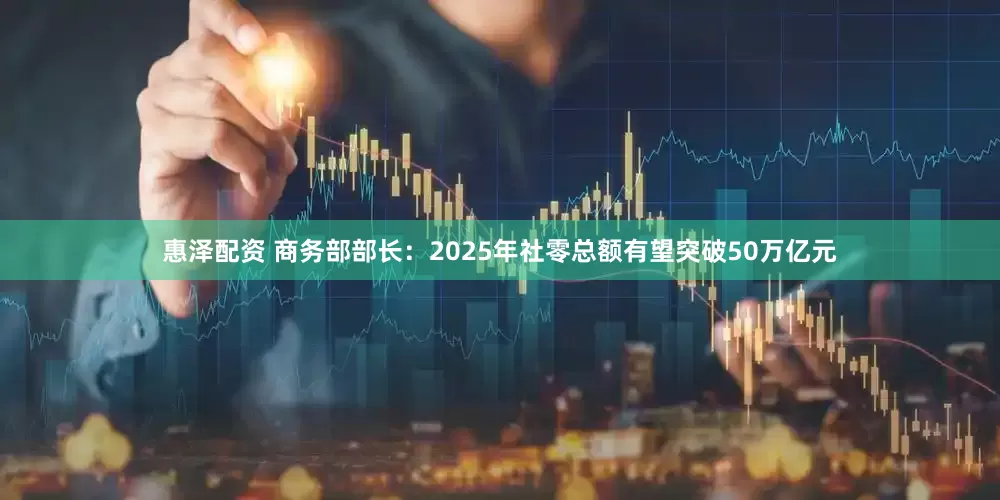惠泽配资 商务部部长：2025年社零总额有望突破50万亿元