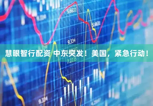 慧眼智行配资 中东突发！美国，紧急行动！