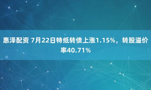 惠泽配资 7月22日特纸转债上涨1.15%，转股溢价率40.71%