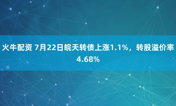 火牛配资 7月22日皖天转债上涨1.1%，转股溢价率4.68%