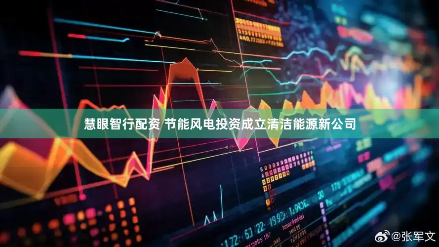 慧眼智行配资 节能风电投资成立清洁能源新公司