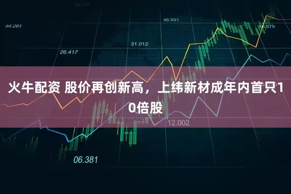 火牛配资 股价再创新高，上纬新材成年内首只10倍股
