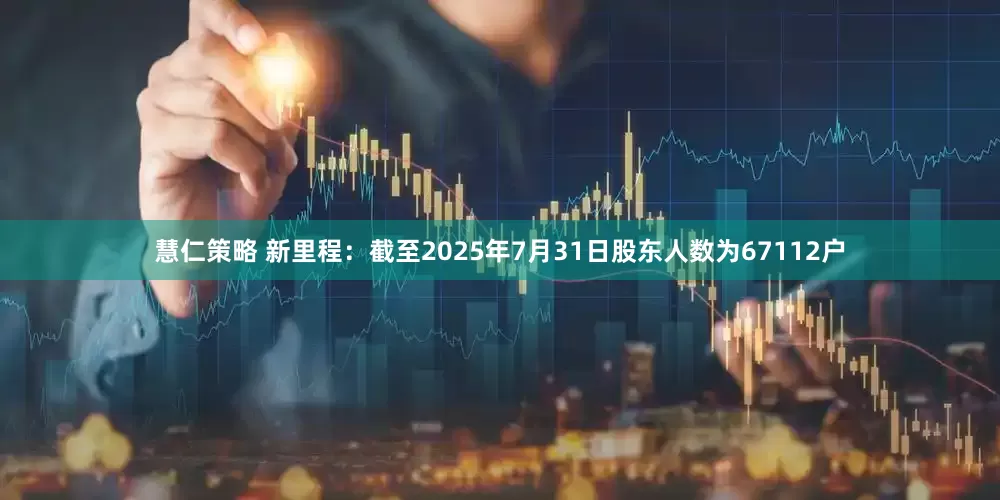 慧仁策略 新里程：截至2025年7月31日股东人数为67112户