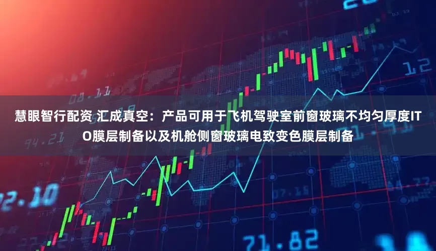 慧眼智行配资 汇成真空：产品可用于飞机驾驶室前窗玻璃不均匀厚度ITO膜层制备以及机舱侧窗玻璃电致变色膜层制备