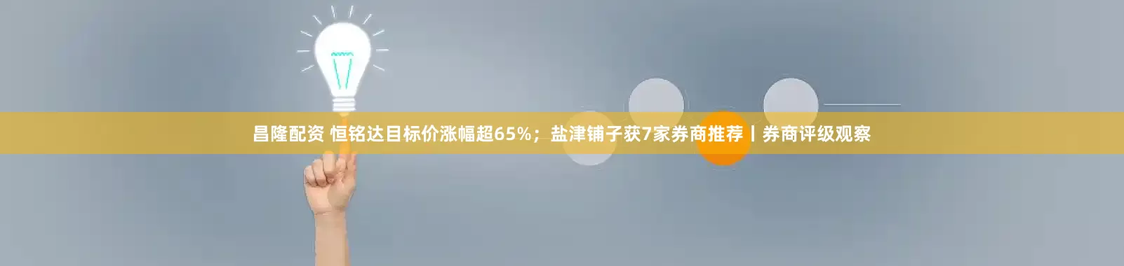 昌隆配资 恒铭达目标价涨幅超65%；盐津铺子获7家券商推荐丨券商评级观察