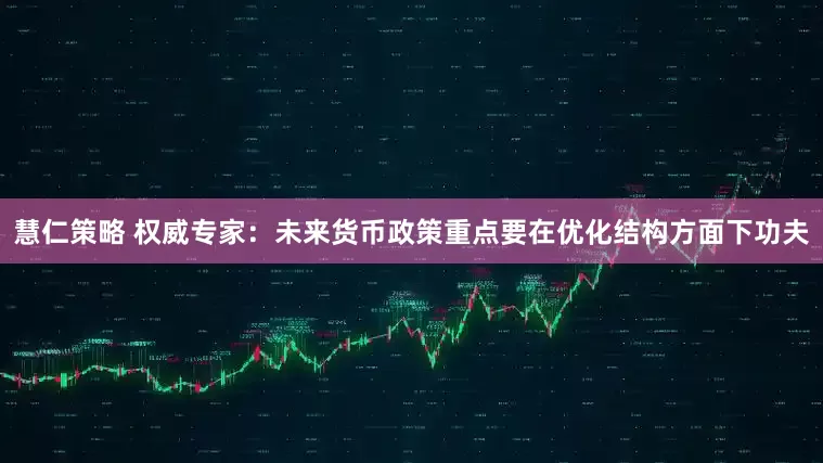 慧仁策略 权威专家：未来货币政策重点要在优化结构方面下功夫