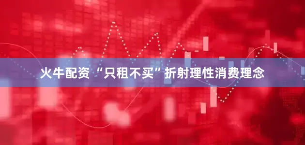 火牛配资 “只租不买”折射理性消费理念