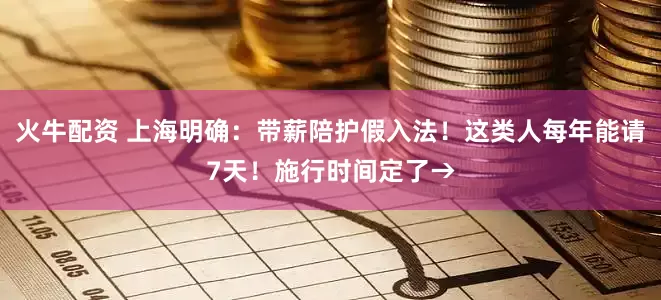 火牛配资 上海明确：带薪陪护假入法！这类人每年能请7天！施行时间定了→