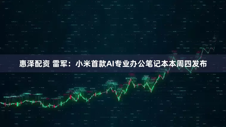 惠泽配资 雷军：小米首款AI专业办公笔记本本周四发布