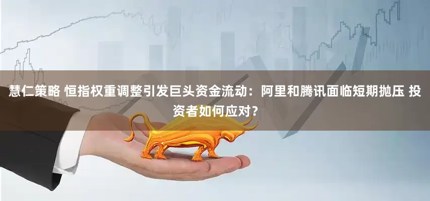 慧仁策略 恒指权重调整引发巨头资金流动：阿里和腾讯面临短期抛压 投资者如何应对？