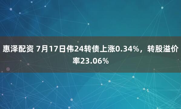 惠泽配资 7月17日伟24转债上涨0.34%，转股溢价率23.06%