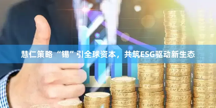 慧仁策略 “锡”引全球资本，共筑ESG驱动新生态