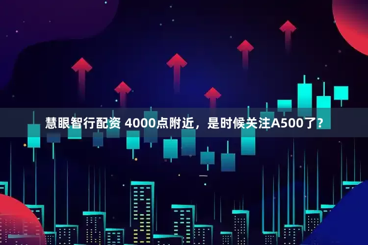 慧眼智行配资 4000点附近，是时候关注A500了？